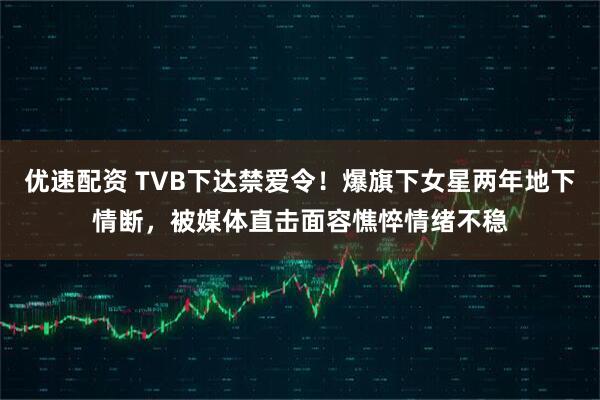 优速配资 TVB下达禁爱令！爆旗下女星两年地下情断，被媒体直击面容憔悴情绪不稳