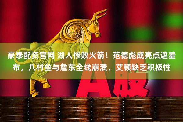 豪泰配资官网 湖人惨败火箭！范德彪成亮点遮羞布，八村垒与詹东全线崩溃，艾顿缺乏积极性