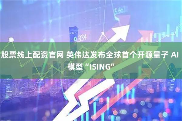 股票线上配资官网 英伟达发布全球首个开源量子 AI 模型“ISING”