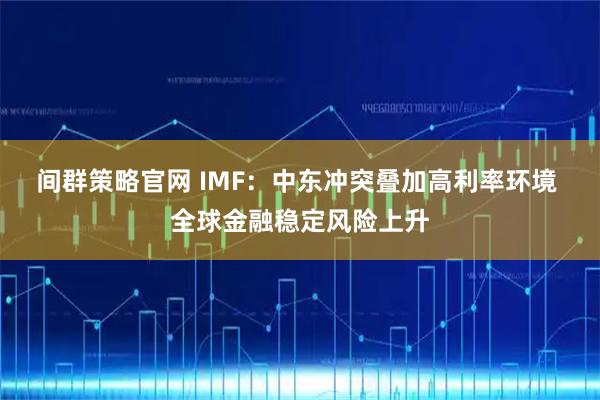 间群策略官网 IMF:中东冲突叠加高利率环境 全球金融稳定风险上升