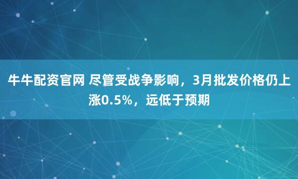 牛牛配资官网 尽管受战争影响，3月批发价格仍上涨0.5%，远低于预期