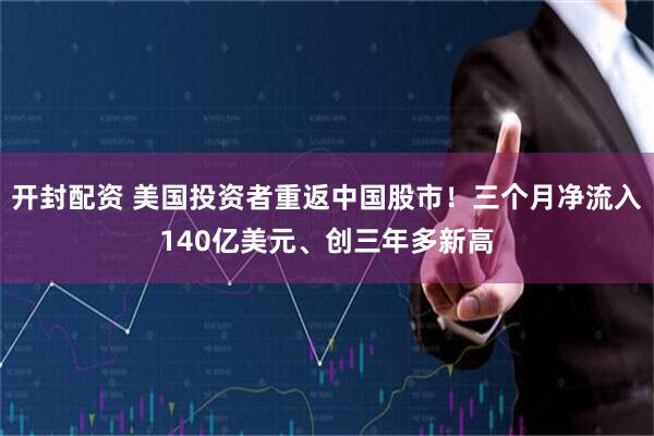 开封配资 美国投资者重返中国股市！三个月净流入140亿美元、创三年多新高