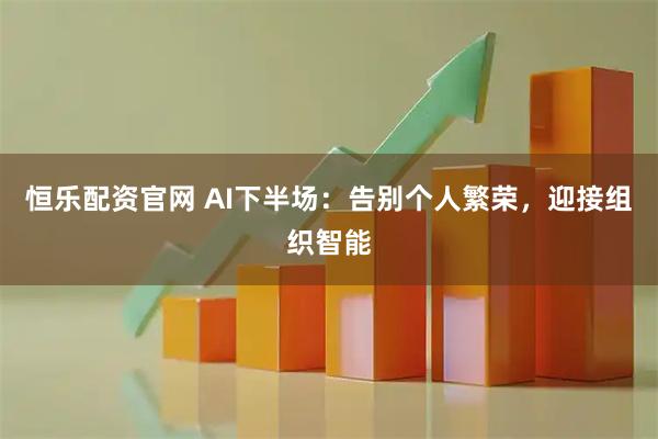 恒乐配资官网 AI下半场：告别个人繁荣，迎接组织智能