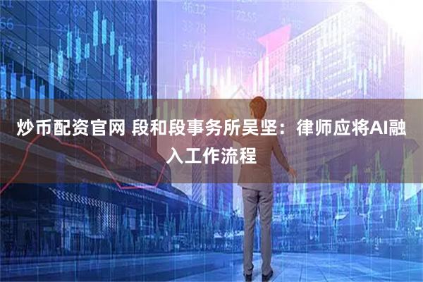 炒币配资官网 段和段事务所吴坚：律师应将AI融入工作流程