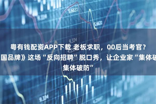 粤有钱配资APP下载 老板求职，00后当考官？《大国品牌》这场“反向招聘”脱口秀，让企业家“集体破防”