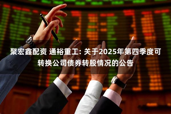 聚宏鑫配资 通裕重工: 关于2025年第四季度可转换公司债券转股情况的公告