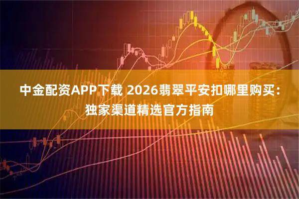 中金配资APP下载 2026翡翠平安扣哪里购买：独家渠道精选官方指南