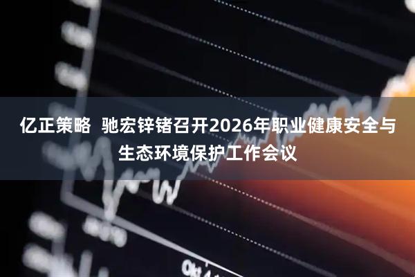 亿正策略  驰宏锌锗召开2026年职业健康安全与生态环境保护工作会议