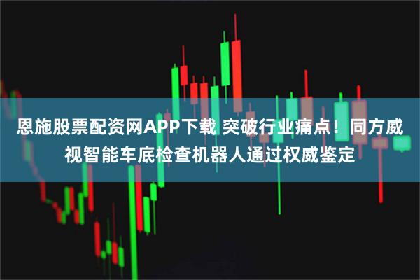 恩施股票配资网APP下载 突破行业痛点！同方威视智能车底检查机器人通过权威鉴定