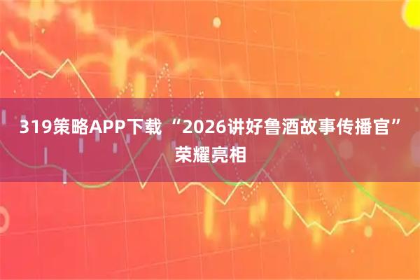 319策略APP下载 “2026讲好鲁酒故事传播官”荣耀亮相