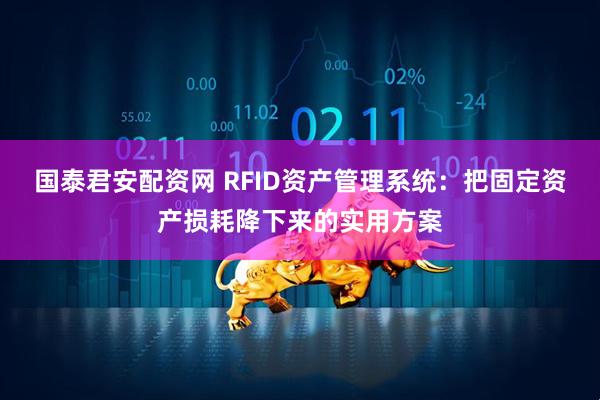 国泰君安配资网 RFID资产管理系统：把固定资产损耗降下来的实用方案