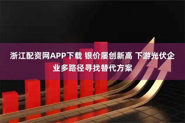 浙江配资网APP下载 银价屡创新高 下游光伏企业多路径寻找替代方案