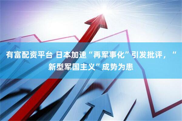 有富配资平台 日本加速“再军事化”引发批评，“新型军国主义”成势为患