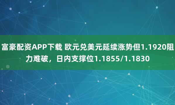 富豪配资APP下载 欧元兑美元延续涨势但1.1920阻力难破，日内支撑位1.1855/1.1830