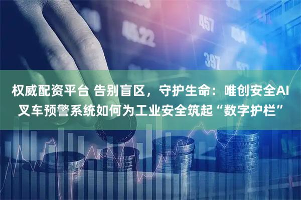 权威配资平台 告别盲区，守护生命：唯创安全AI叉车预警系统如何为工业安全筑起“数字护栏”