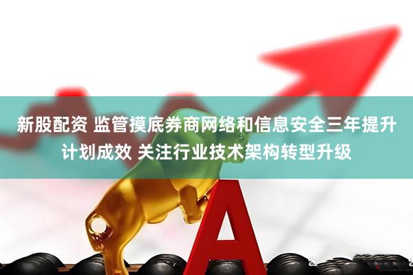 新股配资 监管摸底券商网络和信息安全三年提升计划成效 关注行业技术架构转型升级