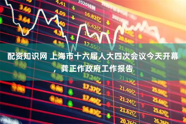 配资知识网 上海市十六届人大四次会议今天开幕，龚正作政府工作报告