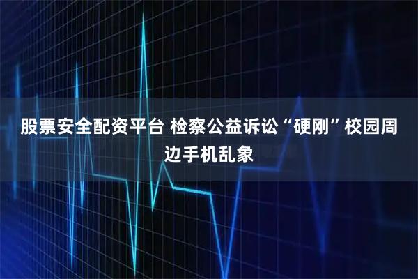 股票安全配资平台 检察公益诉讼“硬刚”校园周边手机乱象