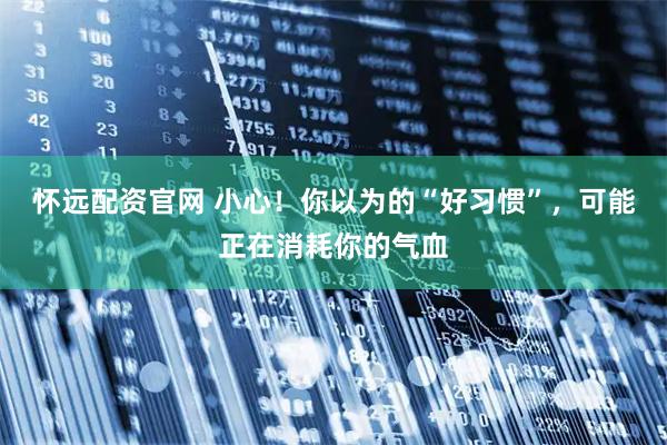 怀远配资官网 小心！你以为的“好习惯”，可能正在消耗你的气血