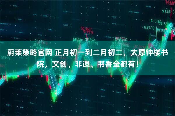 蔚莱策略官网 正月初一到二月初二，太原钟楼书院，文创、非遗、书香全都有！