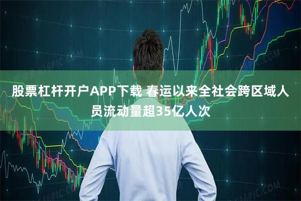 股票杠杆开户APP下载 春运以来全社会跨区域人员流动量超35亿人次